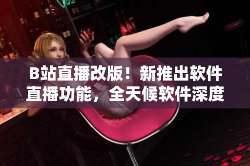 B站直播改版！新推出軟件直播功能，全天候軟件深度講解24小時不間斷！