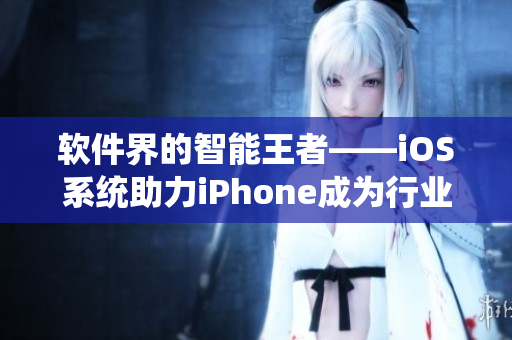 軟件界的智能王者——iOS系統(tǒng)助力iPhone成為行業(yè)領袖