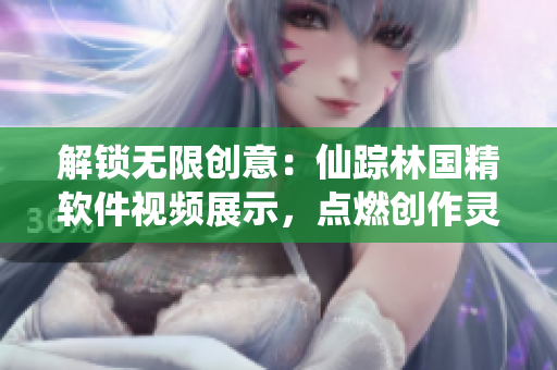 解鎖無限創(chuàng)意：仙蹤林國精軟件視頻展示，點(diǎn)燃創(chuàng)作靈感！