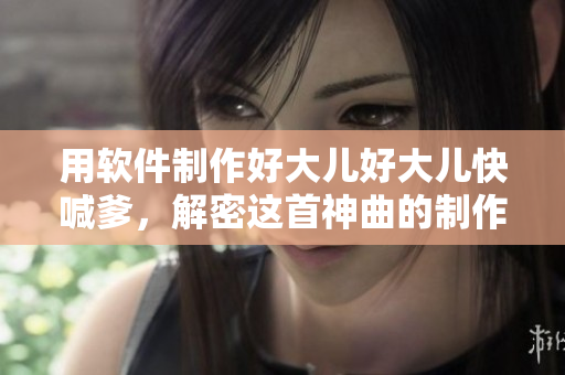 用軟件制作好大兒好大兒快喊爹，解密這首神曲的制作秘密