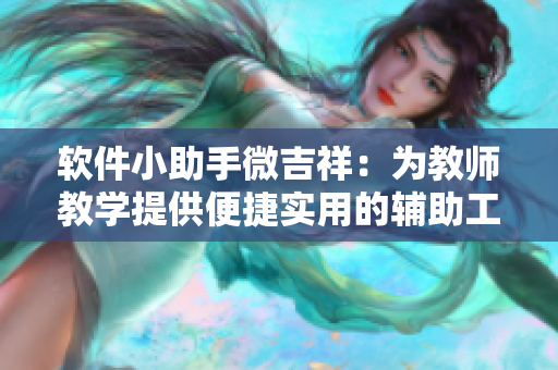 軟件小助手微吉祥：為教師教學(xué)提供便捷實(shí)用的輔助工具
