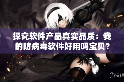 探究軟件產(chǎn)品真實(shí)品質(zhì)：我的防病毒軟件好用嗎寶貝？
