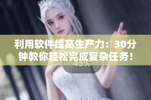 利用軟件提高生產(chǎn)力：30分鐘教你輕松完成復(fù)雜任務(wù)！