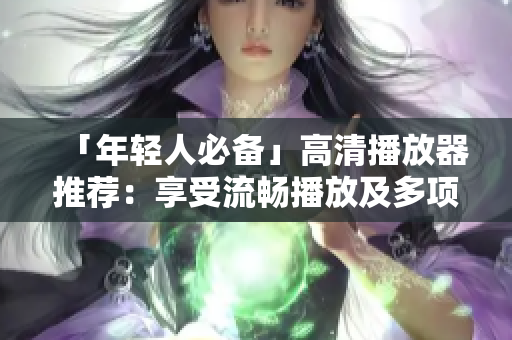 「年輕人必備」高清播放器推薦：享受流暢播放及多項實用功能