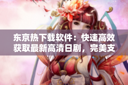 東京熱下載軟件：快速高效獲取最新高清日劇，完美支持多設(shè)備使用