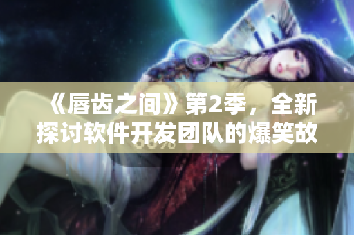 《唇齒之間》第2季，全新探討軟件開發(fā)團(tuán)隊(duì)的爆笑故事！