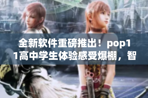 全新軟件重磅推出！pop11高中學(xué)生體驗(yàn)感受爆棚，智能化教學(xué)創(chuàng)新超越同行