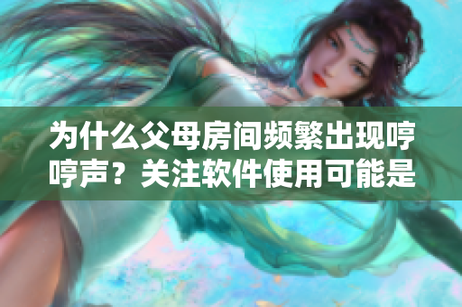 為什么父母房間頻繁出現(xiàn)哼哼聲？關(guān)注軟件使用可能是導致其原因之一