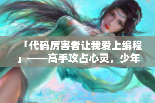 「代碼厲害者讓我愛上編程」——高手攻占心靈，少年迷上軟件世界