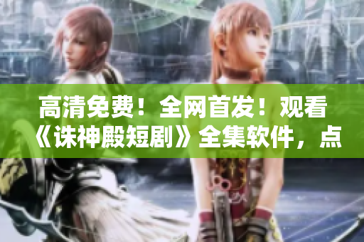 高清免費！全網(wǎng)首發(fā)！觀看《誅神殿短劇》全集軟件，點擊立即安裝！