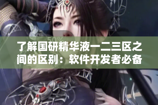 了解國研精華液一二三區(qū)之間的區(qū)別：軟件開發(fā)者必備的詳細(xì)指南！