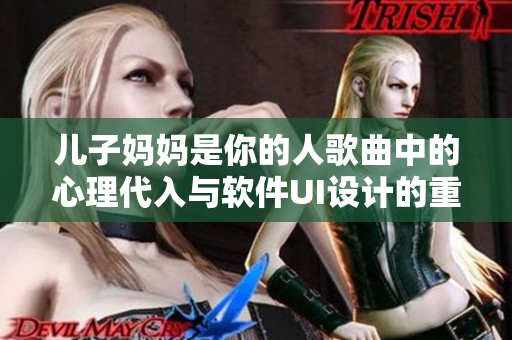 兒子媽媽是你的人歌曲中的心理代入與軟件UI設(shè)計的重要性