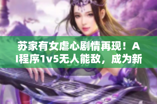 蘇家有女虐心劇情再現(xiàn)！AI程序1v5無人能敵，成為新一代軟件界翹楚