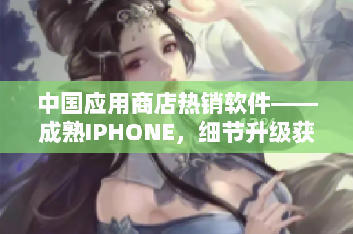中國應用商店熱銷軟件——成熟IPHONE，細節(jié)升級獲用戶喜愛