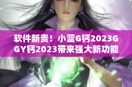 軟件新貴！小藍(lán)G鈣2023GGY鈣2023帶來強(qiáng)大新功能