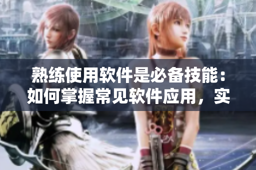 熟練使用軟件是必備技能：如何掌握常見軟件應用，實現(xiàn)高效工作