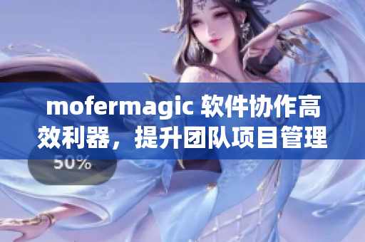 mofermagic 軟件協(xié)作高效利器，提升團隊項目管理效率