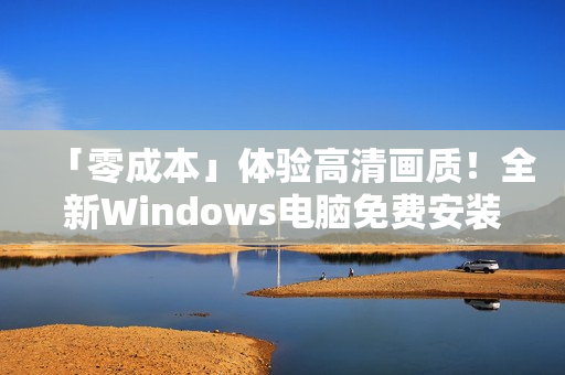 「零成本」體驗(yàn)高清畫(huà)質(zhì)！全新Windows電腦免費(fèi)安裝軟件推薦