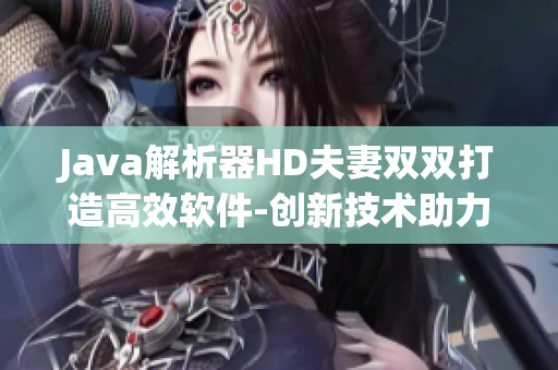 Java解析器HD夫妻雙雙打造高效軟件-創(chuàng)新技術助力開發(fā)速度提升