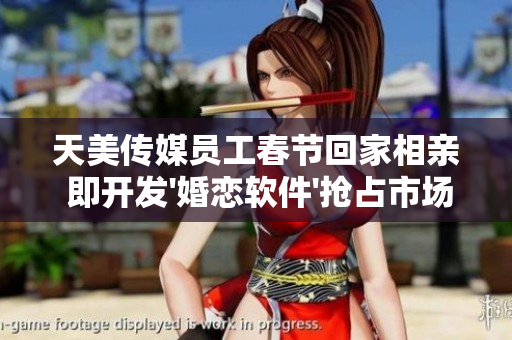 天美傳媒員工春節(jié)回家相親 即開(kāi)發(fā)'婚戀軟件'搶占市場(chǎng)