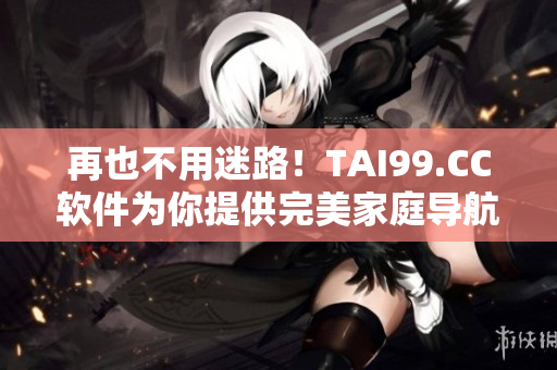 再也不用迷路！TAI99.CC軟件為你提供完美家庭導(dǎo)航！