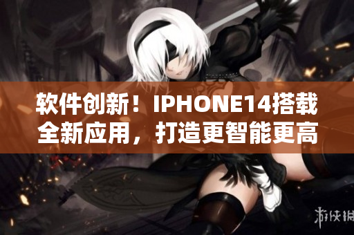 軟件創(chuàng)新！IPHONE14搭載全新應用，打造更智能更高效體驗！