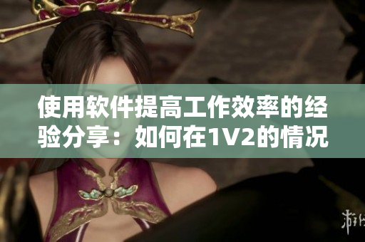 使用軟件提高工作效率的經(jīng)驗分享：如何在1V2的情況下保持高溫度