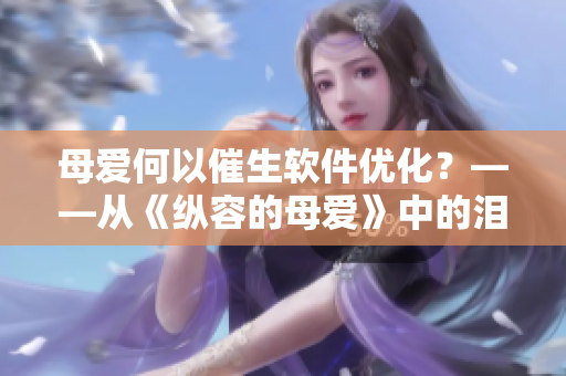 母愛(ài)何以催生軟件優(yōu)化？——從《縱容的母愛(ài)》中的淚點(diǎn)感悟