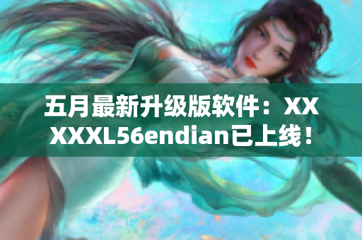 五月最新升級版軟件：XXXXXL56endian已上線！