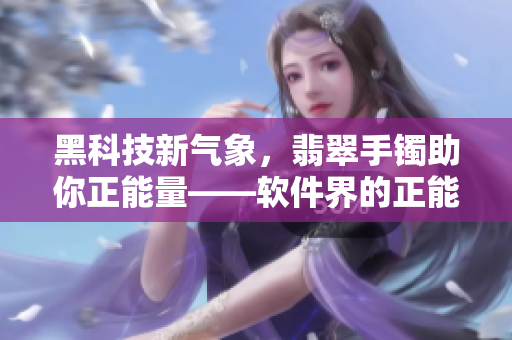 黑科技新氣象，翡翠手鐲助你正能量——軟件界的正能量之選！
