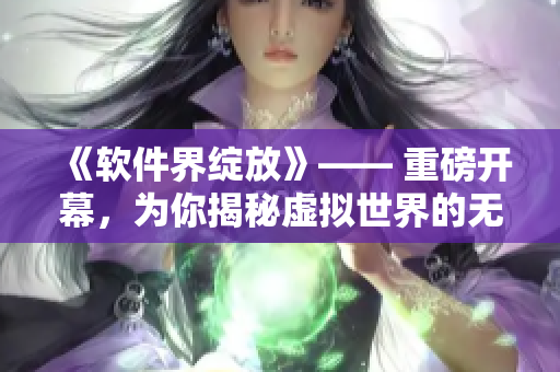 《軟件界綻放》—— 重磅開幕，為你揭秘虛擬世界的無限可能！
