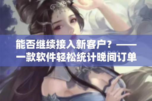 能否繼續(xù)接入新客戶？——一款軟件輕松統(tǒng)計(jì)晚間訂單量