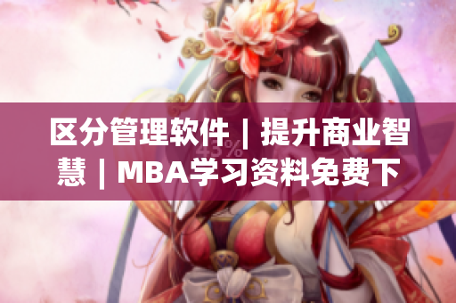 區(qū)分管理軟件︱提升商業(yè)智慧︱MBA學(xué)習(xí)資料免費(fèi)下載