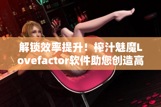 解鎖效率提升！榨汁魅魔Lovefactor軟件助您創(chuàng)造高效產(chǎn)出