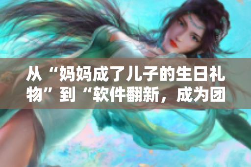 從“媽媽成了兒子的生日禮物”到“軟件翻新，成為團(tuán)隊(duì)的驚喜禮物”