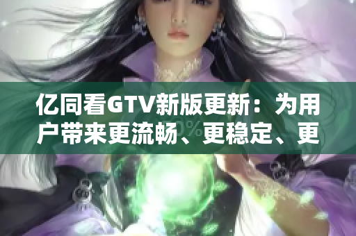 億同看GTV新版更新：為用戶帶來更流暢、更穩(wěn)定、更易用的軟件體驗(yàn)