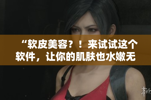 “軟皮美容？！來試試這個軟件，讓你的肌膚也水嫩無比！”
