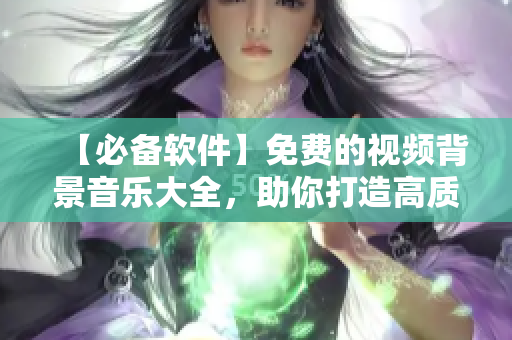 【必備軟件】免費(fèi)的視頻背景音樂大全，助你打造高質(zhì)量影片！