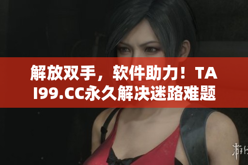 解放雙手，軟件助力！TAI99.CC永久解決迷路難題