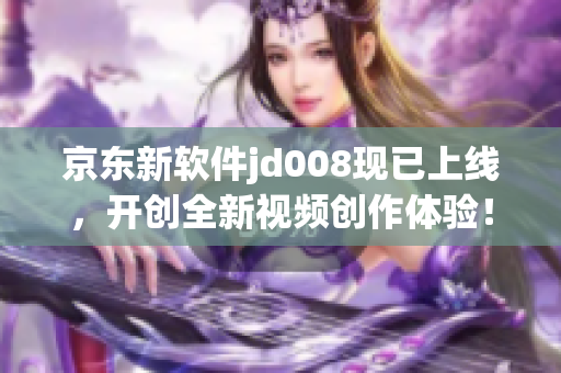 京東新軟件jd008現(xiàn)已上線，開創(chuàng)全新視頻創(chuàng)作體驗！