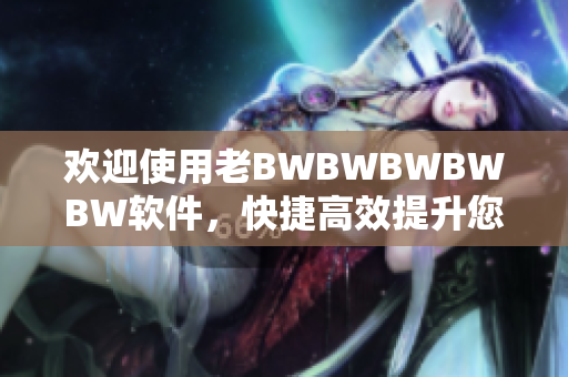 歡迎使用老BWBWBWBWBW軟件，快捷高效提升您的生產(chǎn)力！