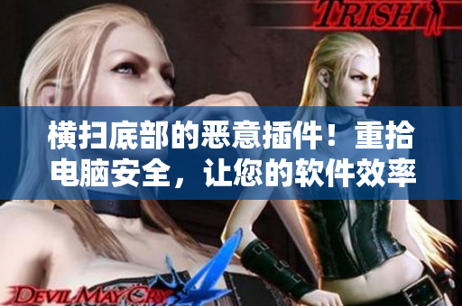 橫掃底部的惡意插件！重拾電腦安全，讓您的軟件效率倍增！無刪減版