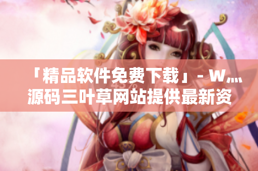 「精品軟件免費下載」- W灬源碼三葉草網(wǎng)站提供最新資源