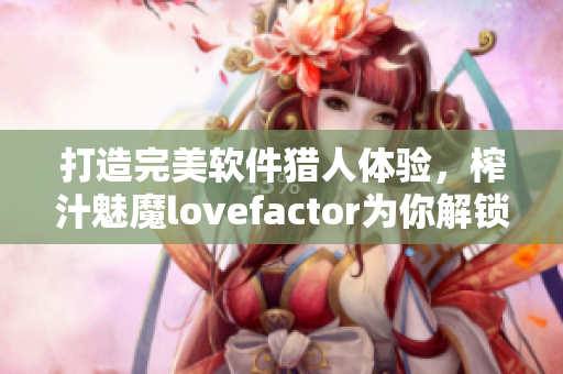 打造完美軟件獵人體驗，榨汁魅魔lovefactor為你解鎖高級搜索技巧