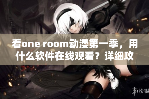 看one room動漫第一季，用什么軟件在線觀看？詳細攻略來！