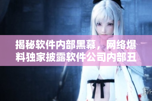 揭秘軟件內(nèi)部黑幕，網(wǎng)絡(luò)爆料獨(dú)家披露軟件公司內(nèi)部丑聞