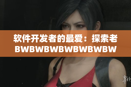 軟件開發(fā)者的最愛：探索老BWBWBWBWBWBWBW的黑科技奧秘