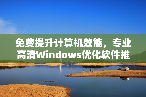 免費提升計算機效能，專業(yè)高清Windows優(yōu)化軟件推薦