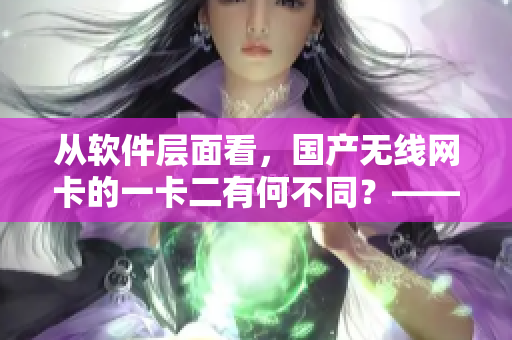 從軟件層面看，國產(chǎn)無線網(wǎng)卡的一卡二有何不同？——詳解