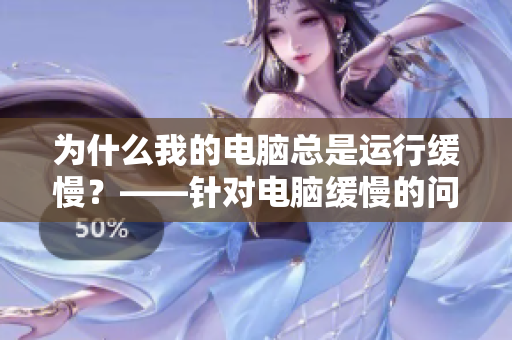 為什么我的電腦總是運行緩慢？——針對電腦緩慢的問題進行解析